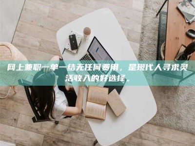 丹东网上兼职一单一结无任何费用，是现代人寻求灵活收入的好选择。