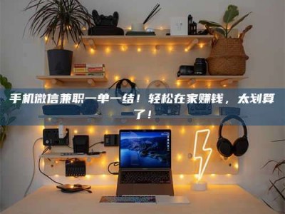 丹东手机微信兼职一单一结！轻松在家赚钱，太划算了！