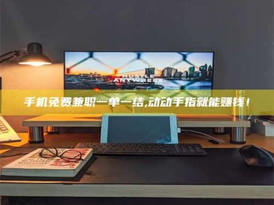 丹东手机免费兼职一单一结,动动手指就能赚钱！