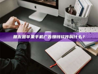 丹东朋友圈苹果手机广告赚钱软件叫什么？