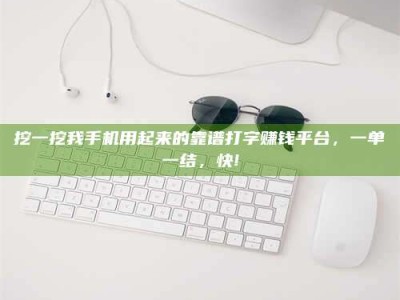 丹东挖一挖我手机用起来的靠谱打字赚钱平台，一单一结，快!