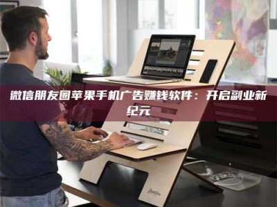 丹东微信朋友圈苹果手机广告赚钱软件：开启副业新纪元