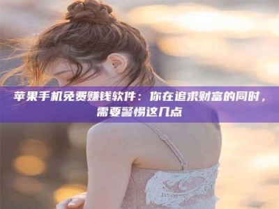 丹东苹果手机免费赚钱软件：你在追求财富的同时，需要警惕这几点