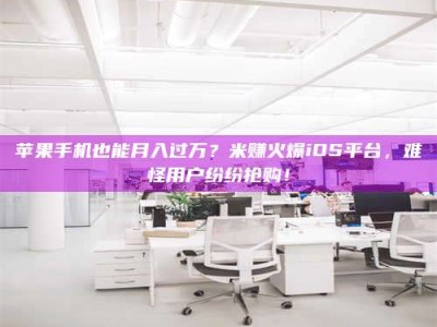 丹东苹果手机也能月入过万？米赚火爆iOS平台，难怪用户纷纷抢购！