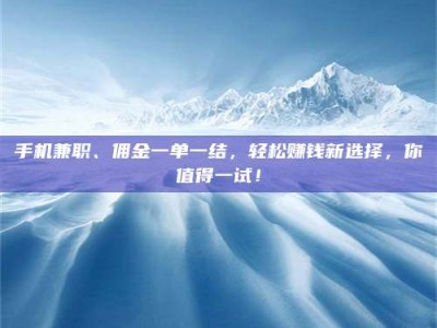 丹东手机兼职、佣金一单一结，轻松赚钱新选择，你值得一试！