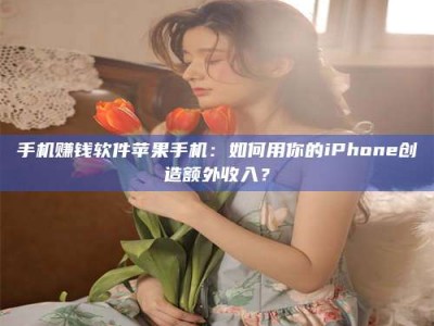 丹东手机赚钱软件苹果手机：如何用你的iPhone创造额外收入？