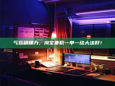 丹东气氛刷爆力，淘宝兼职一单一结大法好！
