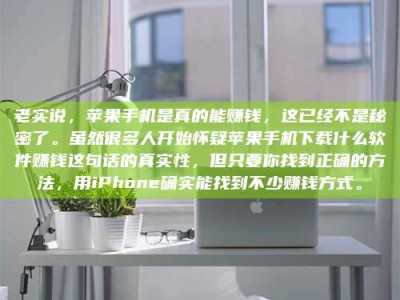 丹东老实说，苹果手机是真的能赚钱，这已经不是秘密了。虽然很多人开始怀疑苹果手机下载什么软件赚钱这句话的真实性，但只要你找到正确的方法，用iPhone确实能找到不少赚钱方式。