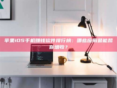 丹东苹果iOS手机赚钱软件排行榜：哪些应用最能帮你增收？