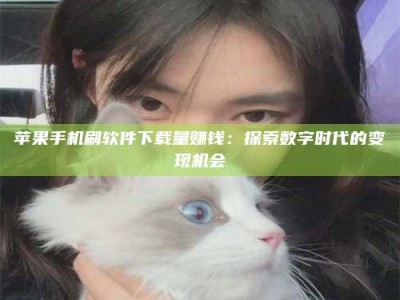 丹东苹果手机刷软件下载量赚钱：探索数字时代的变现机会