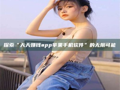 丹东探索“天天赚钱app苹果手机软件”的无限可能