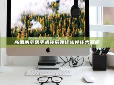 丹东所谓的苹果手机锁屏赚钱软件传言真相