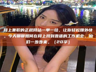 丹东网上兼职的正规网站一单一结，让你轻松赚外快。今天聊聊如何在网上找到靠谱的工作机会，咱们一步步来。（20字）
